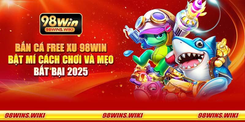 Bắn cá free xu 98Win - Bật mí cách chơi và mẹo bất bại 2025