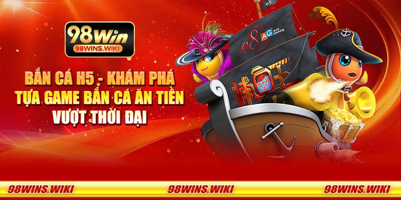 Bắn Cá H5 - Khám phá tựa game bắn cá ăn tiền vượt thời đại