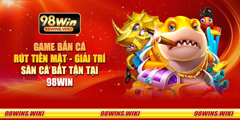 Game bắn cá rút tiền mặt - Giải trí săn cá bất tận tại 98Win